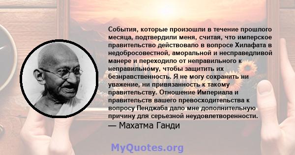 События, которые произошли в течение прошлого месяца, подтвердили меня, считая, что имперское правительство действовало в вопросе Хилафата в недобросовестной, аморальной и несправедливой манере и переходило от