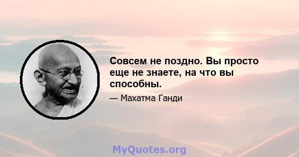 Совсем не поздно. Вы просто еще не знаете, на что вы способны.