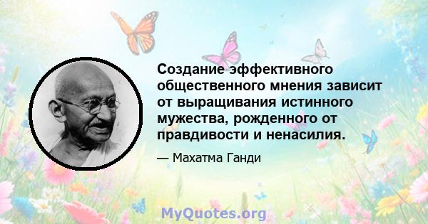 Создание эффективного общественного мнения зависит от выращивания истинного мужества, рожденного от правдивости и ненасилия.