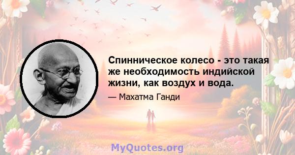 Спинническое колесо - это такая же необходимость индийской жизни, как воздух и вода.