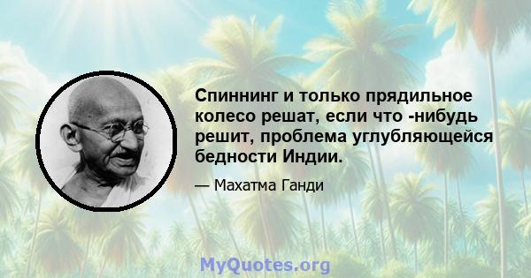 Спиннинг и только прядильное колесо решат, если что -нибудь решит, проблема углубляющейся бедности Индии.