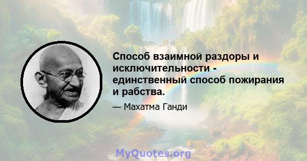 Способ взаимной раздоры и исключительности - единственный способ пожирания и рабства.