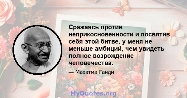 Сражаясь против неприкосновенности и посвятив себя этой битве, у меня не меньше амбиций, чем увидеть полное возрождение человечества.