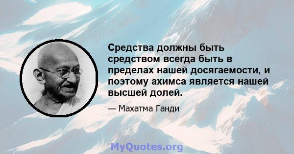 Средства должны быть средством всегда быть в пределах нашей досягаемости, и поэтому ахимса является нашей высшей долей.