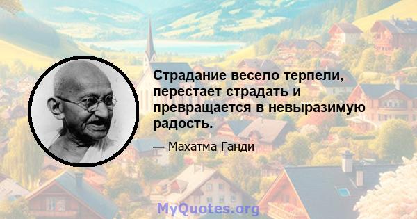 Страдание весело терпели, перестает страдать и превращается в невыразимую радость.