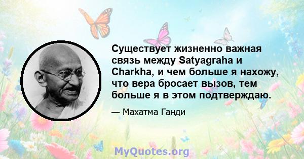 Существует жизненно важная связь между Satyagraha и Charkha, и чем больше я нахожу, что вера бросает вызов, тем больше я в этом подтверждаю.