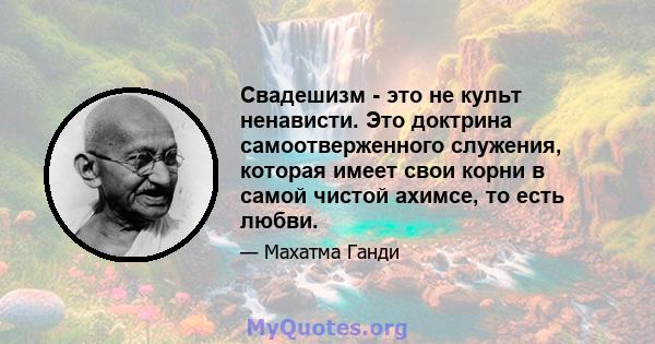 Свадешизм - это не культ ненависти. Это доктрина самоотверженного служения, которая имеет свои корни в самой чистой ахимсе, то есть любви.