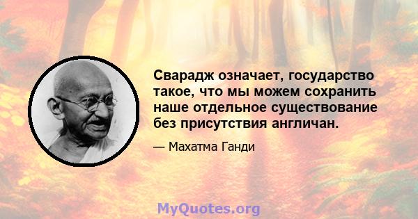 Сварадж означает, государство такое, что мы можем сохранить наше отдельное существование без присутствия англичан.