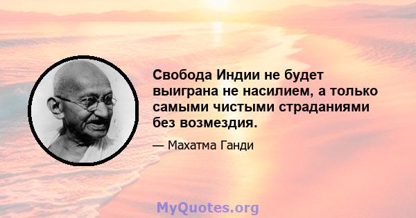 Свобода Индии не будет выиграна не насилием, а только самыми чистыми страданиями без возмездия.