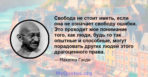 Свобода не стоит иметь, если она не означает свободу ошибки. Это проходит мое понимание того, как люди, будь то так опытные и способные, могут порадовать других людей этого драгоценного права.