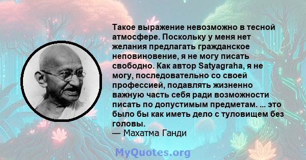 Такое выражение невозможно в тесной атмосфере. Поскольку у меня нет желания предлагать гражданское неповиновение, я не могу писать свободно. Как автор Satyagraha, я не могу, последовательно со своей профессией,