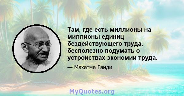 Там, где есть миллионы на миллионы единиц бездействующего труда, бесполезно подумать о устройствах экономии труда.