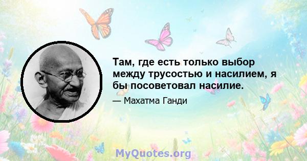 Там, где есть только выбор между трусостью и насилием, я бы посоветовал насилие.