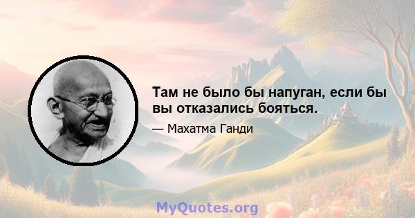 Там не было бы напуган, если бы вы отказались бояться.