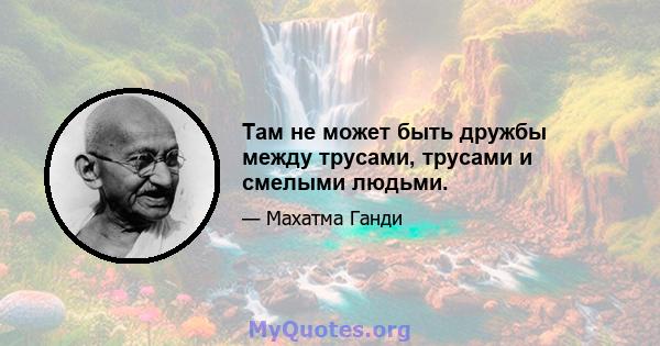 Там не может быть дружбы между трусами, трусами и смелыми людьми.