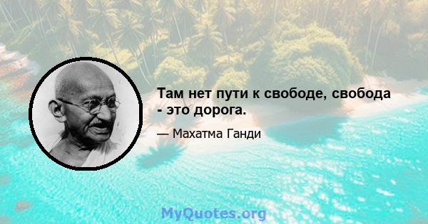 Там нет пути к свободе, свобода - это дорога.