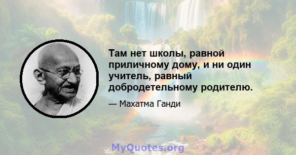 Там нет школы, равной приличному дому, и ни один учитель, равный добродетельному родителю.