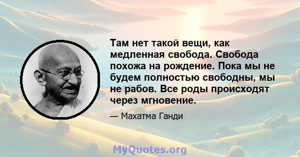 Там нет такой вещи, как медленная свобода. Свобода похожа на рождение. Пока мы не будем полностью свободны, мы не рабов. Все роды происходят через мгновение.