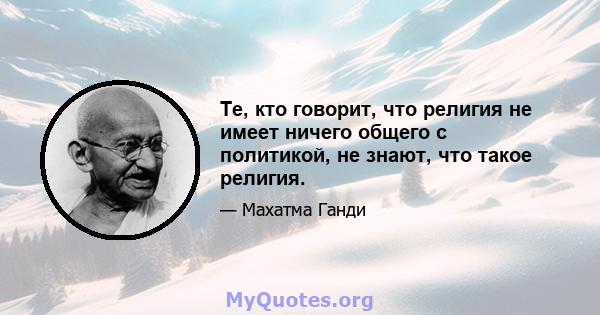 Те, кто говорит, что религия не имеет ничего общего с политикой, не знают, что такое религия.