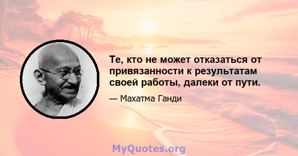 Те, кто не может отказаться от привязанности к результатам своей работы, далеки от пути.