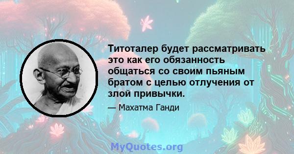 Титоталер будет рассматривать это как его обязанность общаться со своим пьяным братом с целью отлучения от злой привычки.