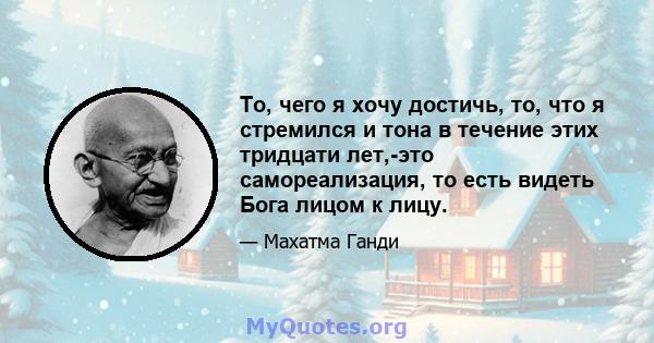 То, чего я хочу достичь, то, что я стремился и тона в течение этих тридцати лет,-это самореализация, то есть видеть Бога лицом к лицу.