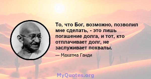 То, что Бог, возможно, позволил мне сделать, - это лишь погашение долга, и тот, кто отплачивает долг, не заслуживает похвалы.