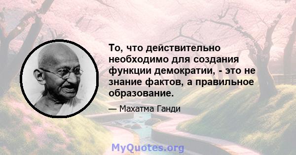 То, что действительно необходимо для создания функции демократии, - это не знание фактов, а правильное образование.