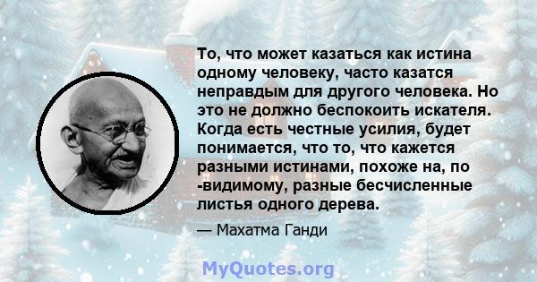 То, что может казаться как истина одному человеку, часто казатся неправдым для другого человека. Но это не должно беспокоить искателя. Когда есть честные усилия, будет понимается, что то, что кажется разными истинами,