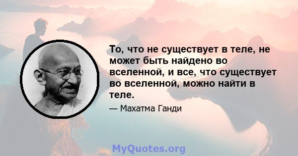 То, что не существует в теле, не может быть найдено во вселенной, и все, что существует во вселенной, можно найти в теле.