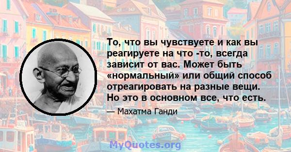 То, что вы чувствуете и как вы реагируете на что -то, всегда зависит от вас. Может быть «нормальный» или общий способ отреагировать на разные вещи. Но это в основном все, что есть.