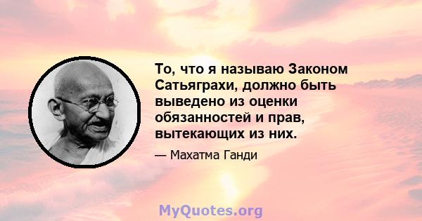 То, что я называю Законом Сатьяграхи, должно быть выведено из оценки обязанностей и прав, вытекающих из них.