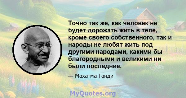 Точно так же, как человек не будет дорожать жить в теле, кроме своего собственного, так и народы не любят жить под другими народами, какими бы благородными и великими ни были последние.