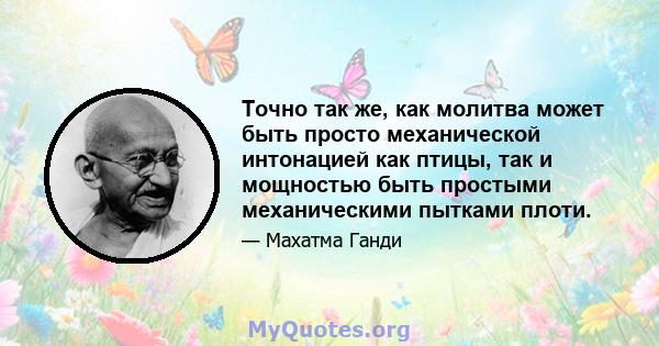 Точно так же, как молитва может быть просто механической интонацией как птицы, так и мощностью быть простыми механическими пытками плоти.