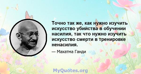 Точно так же, как нужно изучить искусство убийства в обучении насилия, так что нужно изучить искусство смерти в тренировке ненасилия.