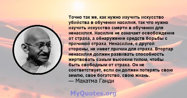 Точно так же, как нужно изучить искусство убийства в обучении насилия, так что нужно изучить искусство смерти в обучении для ненасилия. Насилие не означает освобождение от страха, а обнаружение средств борьбы с причиной 