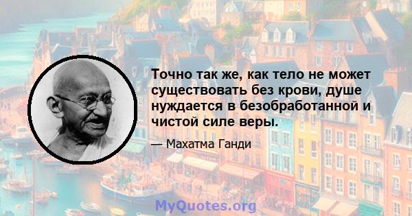 Точно так же, как тело не может существовать без крови, душе нуждается в безобработанной и чистой силе веры.