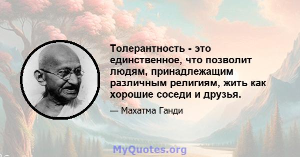 Толерантность - это единственное, что позволит людям, принадлежащим различным религиям, жить как хорошие соседи и друзья.