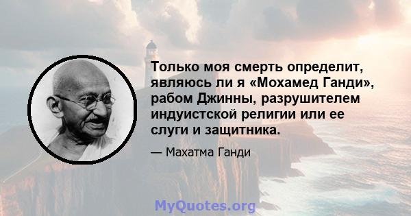 Только моя смерть определит, являюсь ли я «Мохамед Ганди», рабом Джинны, разрушителем индуистской религии или ее слуги и защитника.