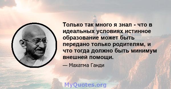 Только так много я знал - что в идеальных условиях истинное образование может быть передано только родителям, и что тогда должно быть минимум внешней помощи.