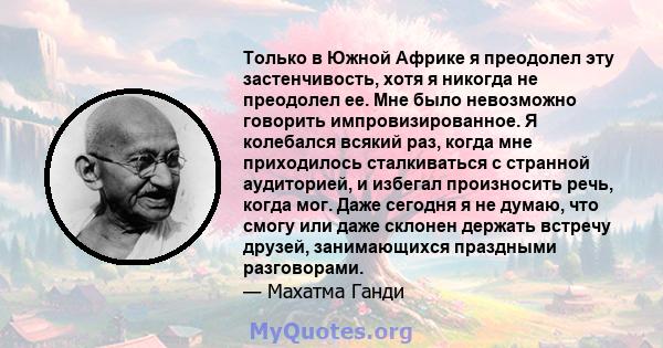 Только в Южной Африке я преодолел эту застенчивость, хотя я никогда не преодолел ее. Мне было невозможно говорить импровизированное. Я колебался всякий раз, когда мне приходилось сталкиваться с странной аудиторией, и