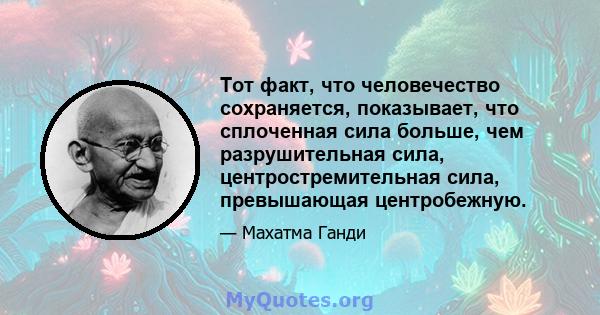 Тот факт, что человечество сохраняется, показывает, что сплоченная сила больше, чем разрушительная сила, центростремительная сила, превышающая центробежную.