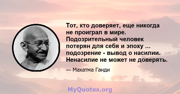 Тот, кто доверяет, еще никогда не проиграл в мире. Подозрительный человек потерян для себя и эпоху ... подозрение - вывод о насилии. Ненасилие не может не доверять.