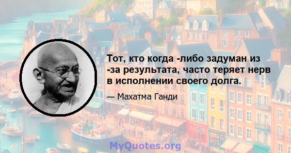 Тот, кто когда -либо задуман из -за результата, часто теряет нерв в исполнении своего долга.