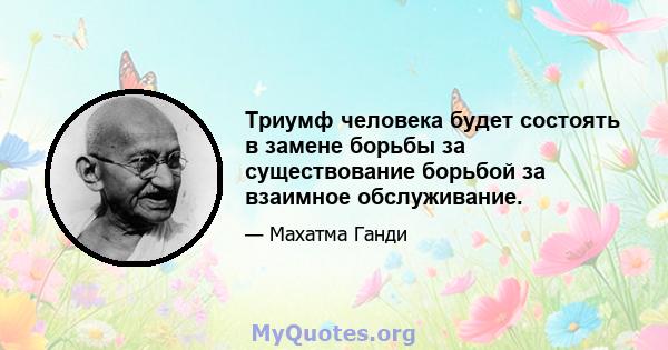 Триумф человека будет состоять в замене борьбы за существование борьбой за взаимное обслуживание.