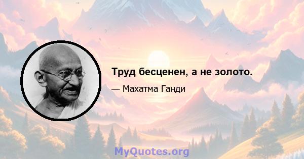 Труд бесценен, а не золото.