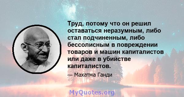 Труд, потому что он решил оставаться неразумным, либо стал подчиненным, либо бессолисным в повреждении товаров и машин капиталистов или даже в убийстве капиталистов.