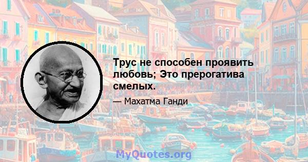 Трус не способен проявить любовь; Это прерогатива смелых.