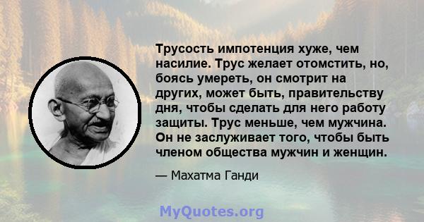 Трусость импотенция хуже, чем насилие. Трус желает отомстить, но, боясь умереть, он смотрит на других, может быть, правительству дня, чтобы сделать для него работу защиты. Трус меньше, чем мужчина. Он не заслуживает