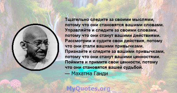 Тщательно следите за своими мыслями, потому что они становятся вашими словами. Управляйте и следите за своими словами, потому что они станут вашими действиями. Рассмотрим и судите свои действия, потому что они стали